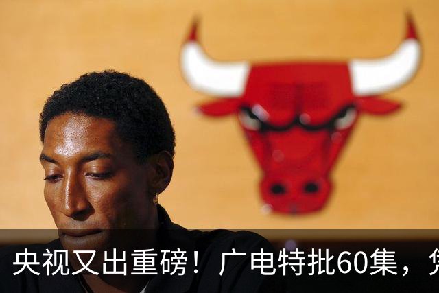 央视又出重磅！广电特批60集，凭什么让观众提前一年开始等