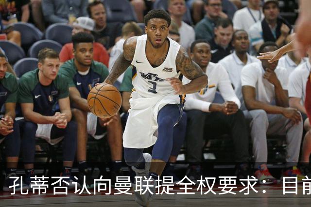 孔蒂否认向曼联提全权要求：目前没有深入谈判