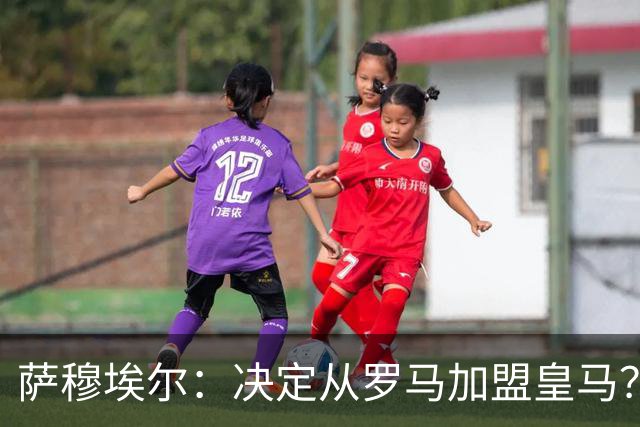 萨穆埃尔：决定从罗马加盟皇马？因为那是最适合我的选择
